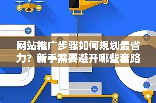 网站推广步骤如何规划最省力？新手需要避开哪些套路？