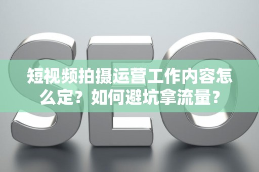 短视频拍摄运营工作内容怎么定？如何避坑拿流量？